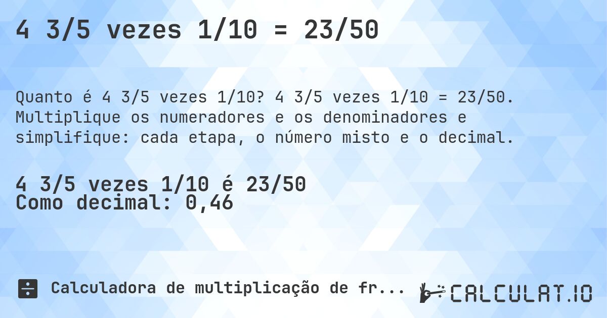 4 3/5 vezes 1/10 = 23/50. 4 3/5 vezes 1/10 = 23/50. Multiplique os numeradores e os denominadores e simplifique: cada etapa, o número misto e o decimal.