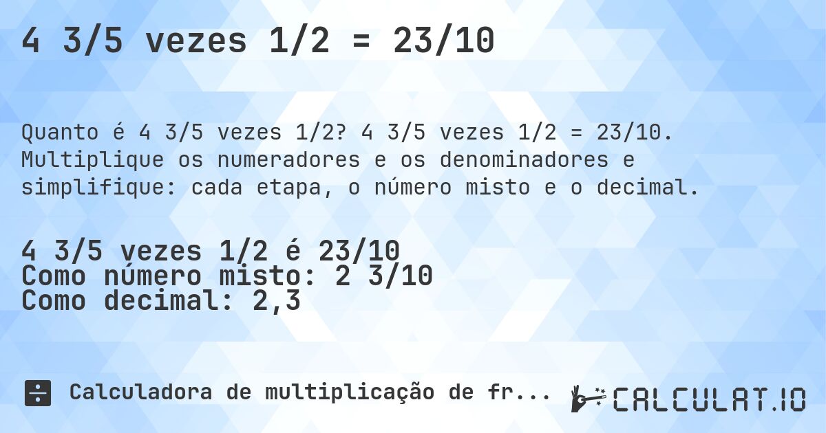 4 3/5 vezes 1/2 = 23/10. 4 3/5 vezes 1/2 = 23/10. Multiplique os numeradores e os denominadores e simplifique: cada etapa, o número misto e o decimal.