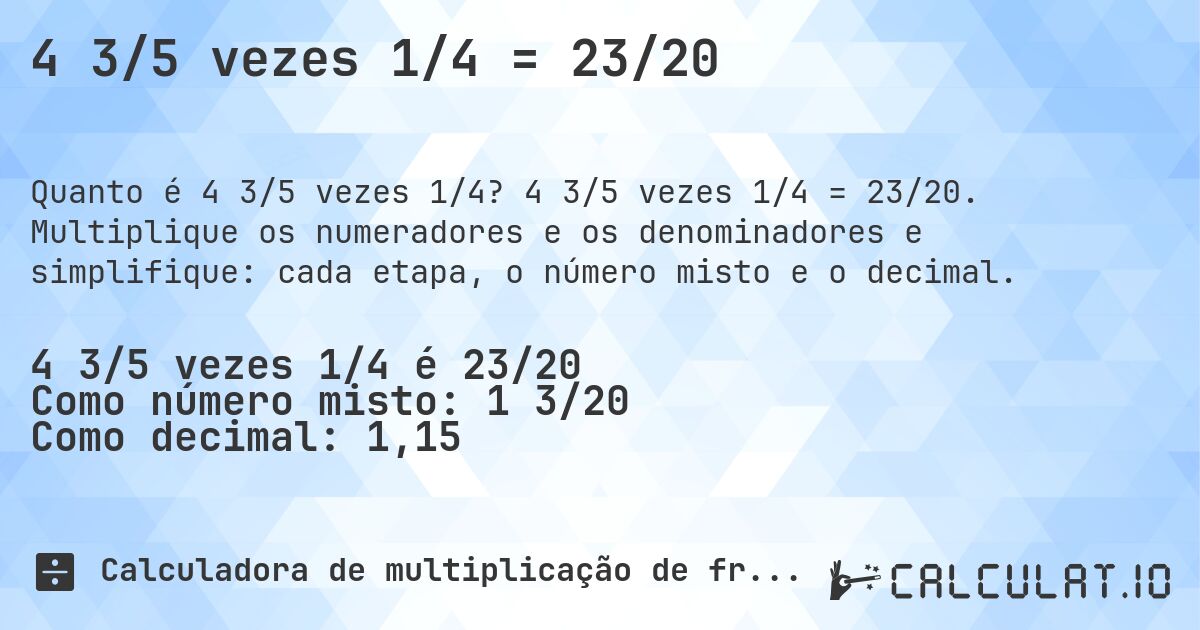 4 3/5 vezes 1/4 = 23/20. 4 3/5 vezes 1/4 = 23/20. Multiplique os numeradores e os denominadores e simplifique: cada etapa, o número misto e o decimal.
