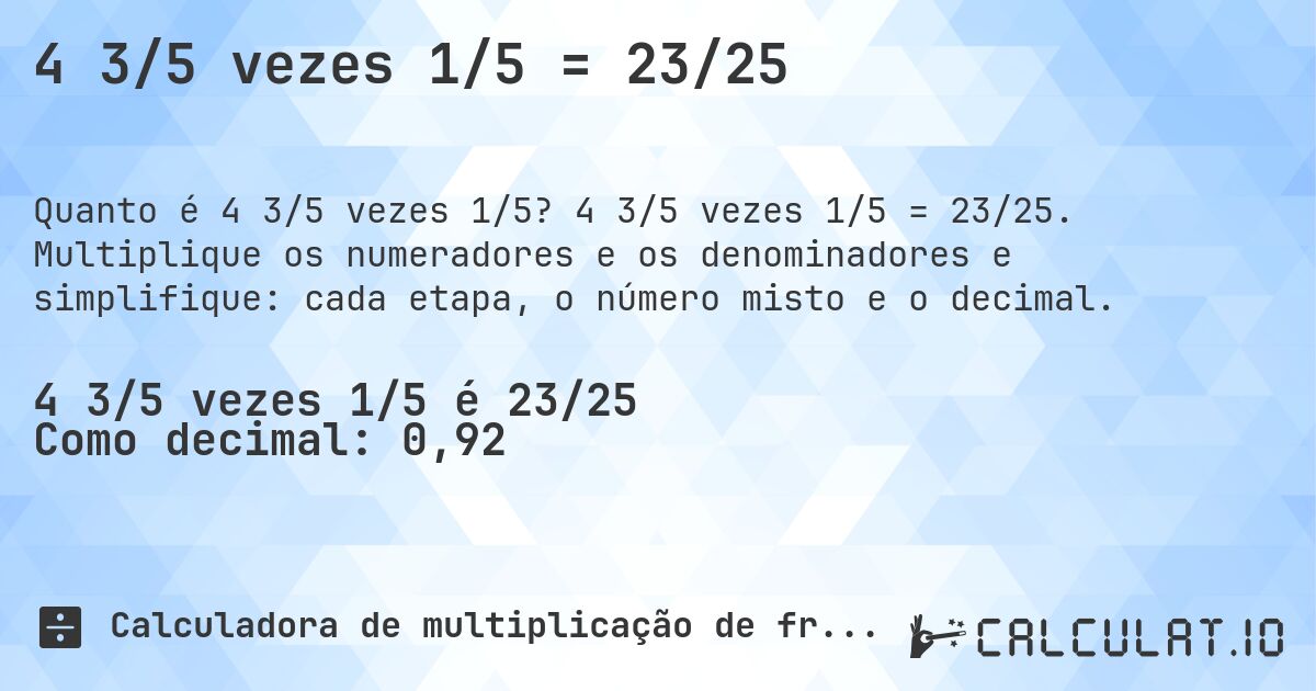 4 3/5 vezes 1/5 = 23/25. 4 3/5 vezes 1/5 = 23/25. Multiplique os numeradores e os denominadores e simplifique: cada etapa, o número misto e o decimal.