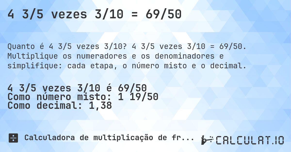 4 3/5 vezes 3/10 = 69/50. 4 3/5 vezes 3/10 = 69/50. Multiplique os numeradores e os denominadores e simplifique: cada etapa, o número misto e o decimal.