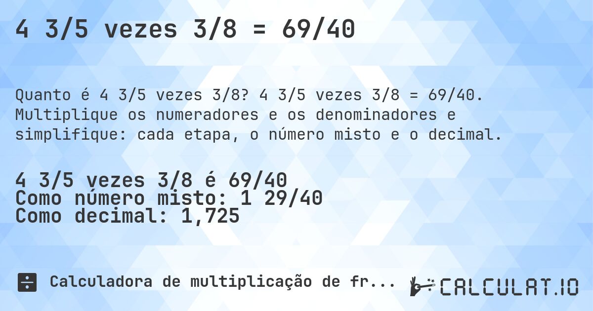 4 3/5 vezes 3/8 = 69/40. 4 3/5 vezes 3/8 = 69/40. Multiplique os numeradores e os denominadores e simplifique: cada etapa, o número misto e o decimal.