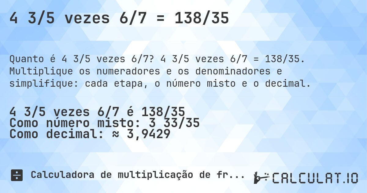 4 3/5 vezes 6/7 = 138/35. 4 3/5 vezes 6/7 = 138/35. Multiplique os numeradores e os denominadores e simplifique: cada etapa, o número misto e o decimal.