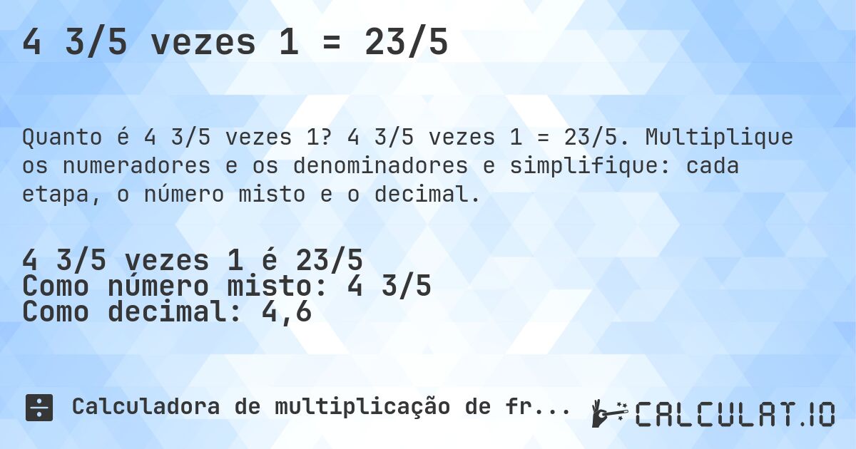 4 3/5 vezes 1 = 23/5. 4 3/5 vezes 1 = 23/5. Multiplique os numeradores e os denominadores e simplifique: cada etapa, o número misto e o decimal.