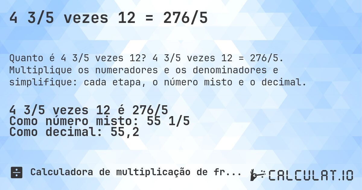 4 3/5 vezes 12 = 276/5. 4 3/5 vezes 12 = 276/5. Multiplique os numeradores e os denominadores e simplifique: cada etapa, o número misto e o decimal.