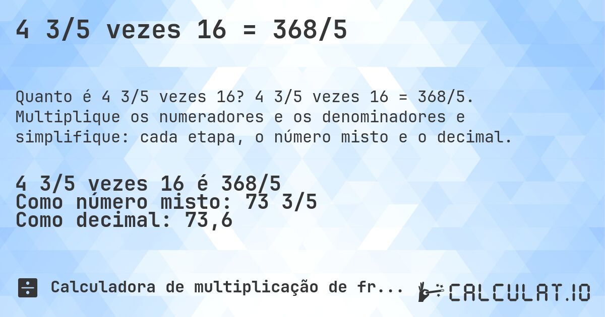 4 3/5 vezes 16 = 368/5. 4 3/5 vezes 16 = 368/5. Multiplique os numeradores e os denominadores e simplifique: cada etapa, o número misto e o decimal.