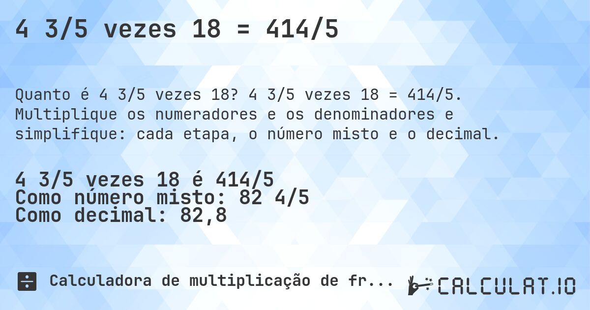 4 3/5 vezes 18 = 414/5. 4 3/5 vezes 18 = 414/5. Multiplique os numeradores e os denominadores e simplifique: cada etapa, o número misto e o decimal.