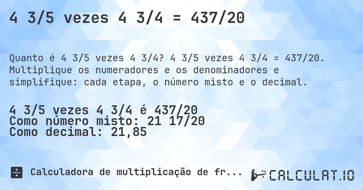 4 3/5 vezes 4 3/4 = 437/20. 4 3/5 vezes 4 3/4 = 437/20. Multiplique os numeradores e os denominadores e simplifique: cada etapa, o número misto e o decimal.