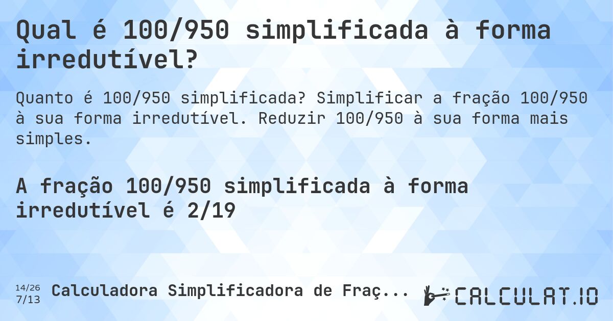 Qual é 100/950 simplificada à forma irredutível?. Simplificar a fração 100/950 à sua forma irredutível. Reduzir 100/950 à sua forma mais simples.