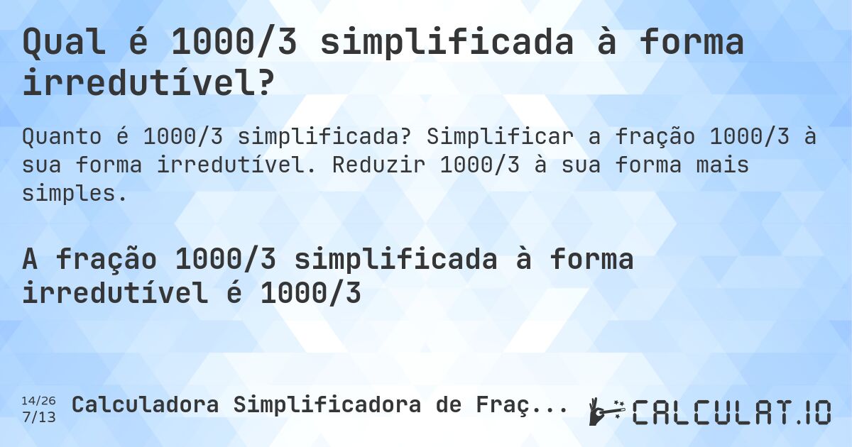 Qual é 1000/3 simplificada à forma irredutível?. Simplificar a fração 1000/3 à sua forma irredutível. Reduzir 1000/3 à sua forma mais simples.