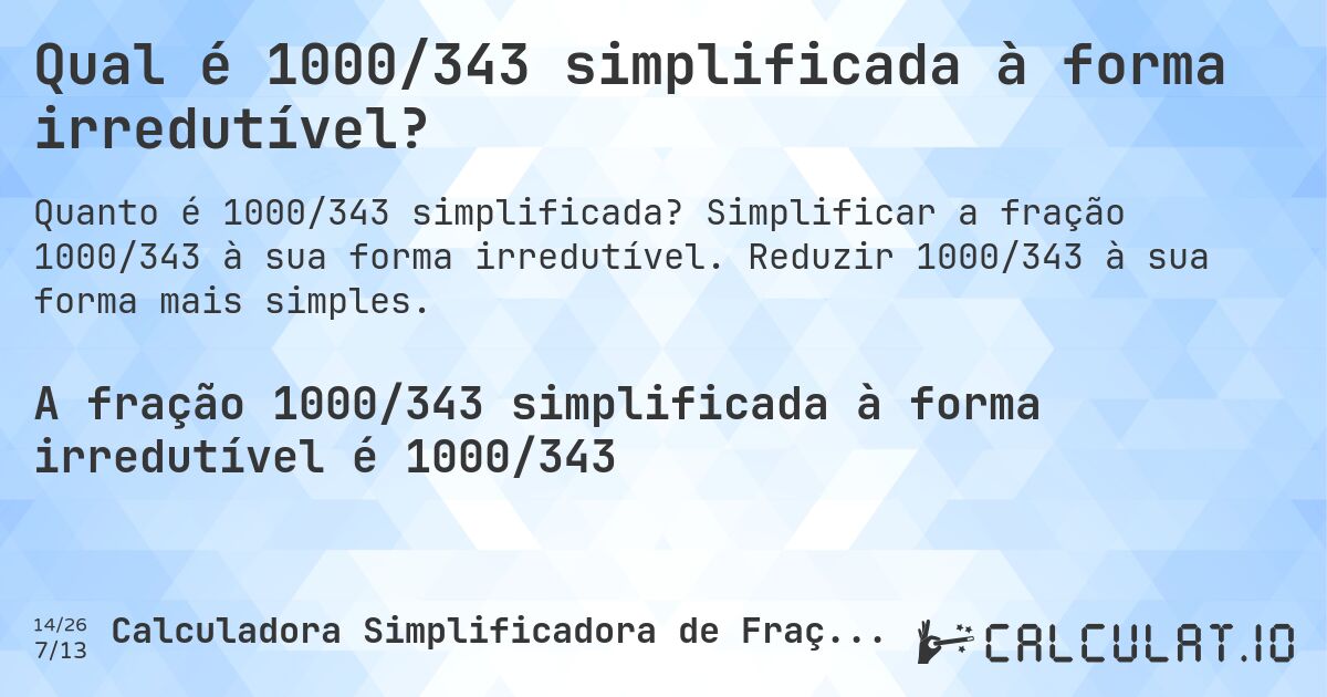 Qual é 1000/343 simplificada à forma irredutível?. Simplificar a fração 1000/343 à sua forma irredutível. Reduzir 1000/343 à sua forma mais simples.