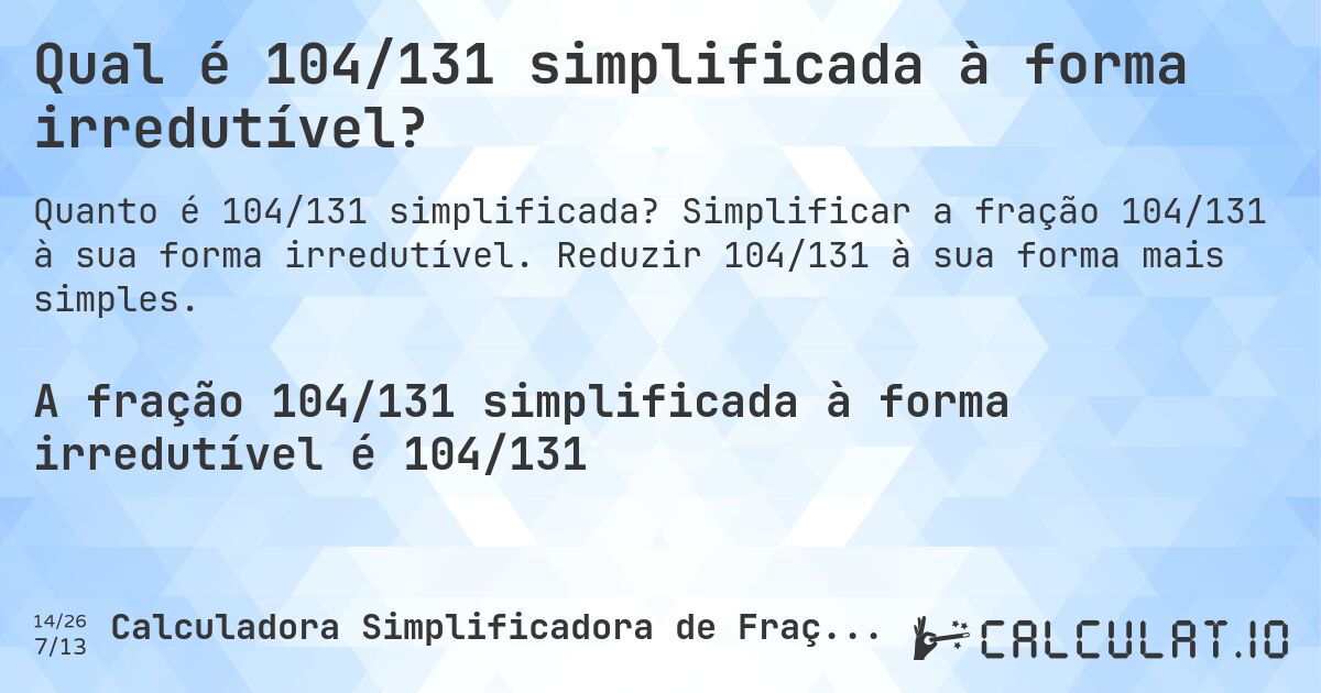 Qual é 104/131 simplificada à forma irredutível?. Simplificar a fração 104/131 à sua forma irredutível. Reduzir 104/131 à sua forma mais simples.