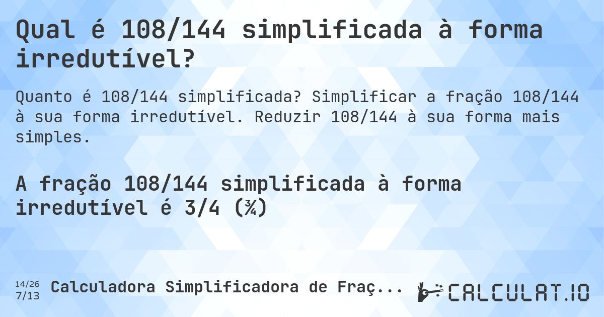 Qual é 108/144 simplificada à forma irredutível?. Simplificar a fração 108/144 à sua forma irredutível. Reduzir 108/144 à sua forma mais simples.