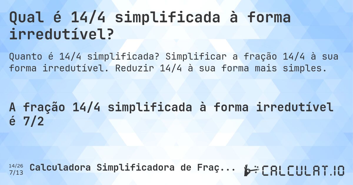 Qual é 14/4 simplificada à forma irredutível?. Simplificar a fração 14/4 à sua forma irredutível. Reduzir 14/4 à sua forma mais simples.