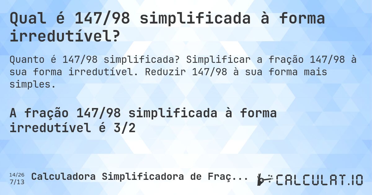 Qual é 147/98 simplificada à forma irredutível?. Simplificar a fração 147/98 à sua forma irredutível. Reduzir 147/98 à sua forma mais simples.