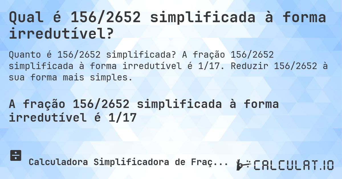 Qual é 156/2652 simplificada à forma irredutível?. A fração 156/2652 simplificada à forma irredutível é 1/17. Reduzir 156/2652 à sua forma mais simples.