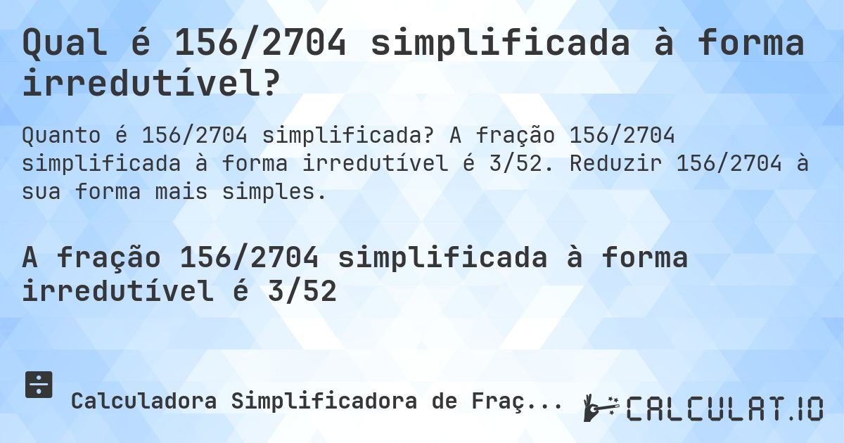 Qual é 156/2704 simplificada à forma irredutível?. A fração 156/2704 simplificada à forma irredutível é 3/52. Reduzir 156/2704 à sua forma mais simples.