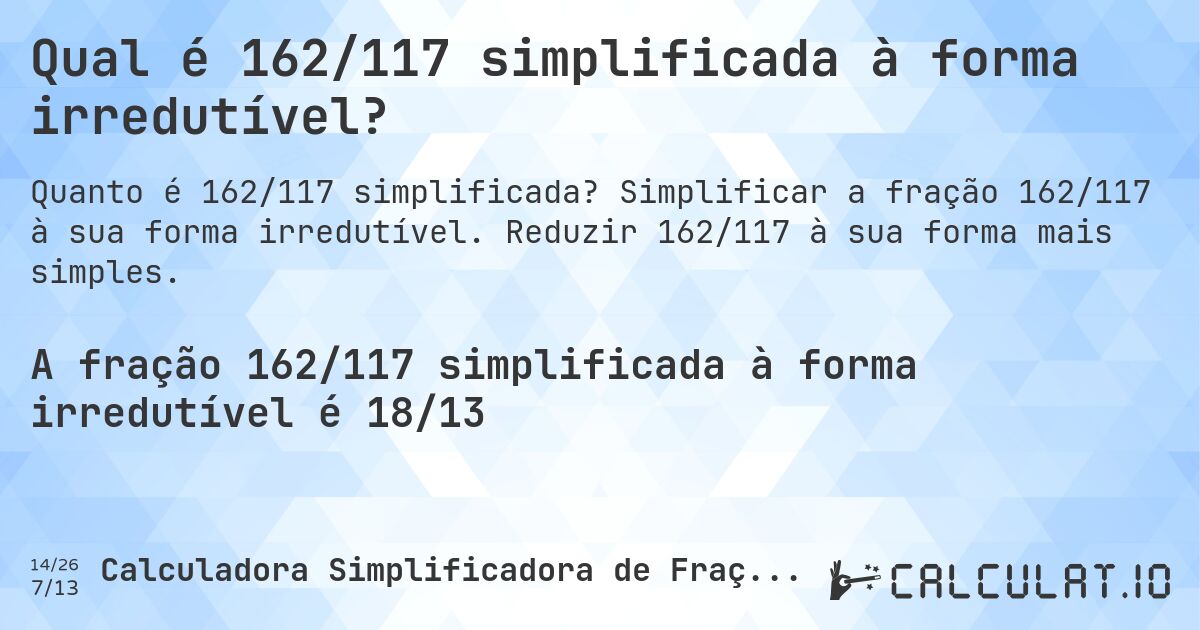 Qual é 162/117 simplificada à forma irredutível?. Simplificar a fração 162/117 à sua forma irredutível. Reduzir 162/117 à sua forma mais simples.