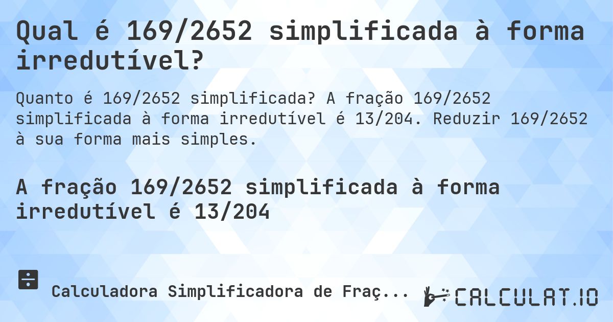 Qual é 169/2652 simplificada à forma irredutível?. A fração 169/2652 simplificada à forma irredutível é 13/204. Reduzir 169/2652 à sua forma mais simples.