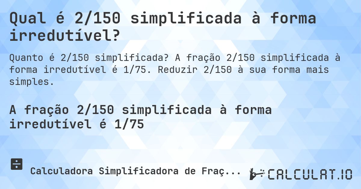 Qual é 2/150 simplificada à forma irredutível?. A fração 2/150 simplificada à forma irredutível é 1/75. Reduzir 2/150 à sua forma mais simples.