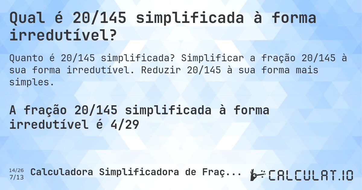 Qual é 20/145 simplificada à forma irredutível?. Simplificar a fração 20/145 à sua forma irredutível. Reduzir 20/145 à sua forma mais simples.