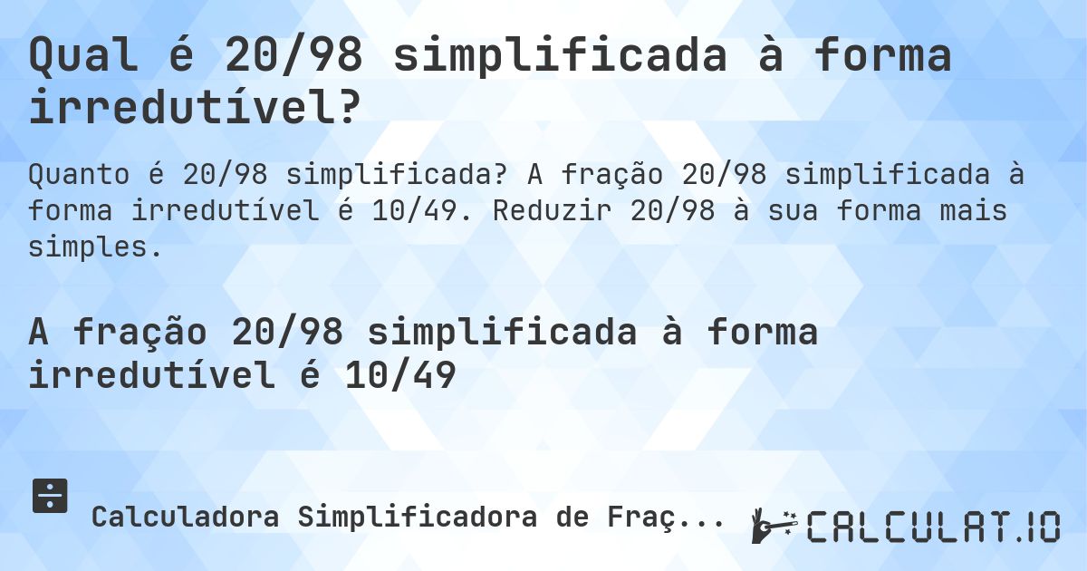 Qual é 20/98 simplificada à forma irredutível?. A fração 20/98 simplificada à forma irredutível é 10/49. Reduzir 20/98 à sua forma mais simples.