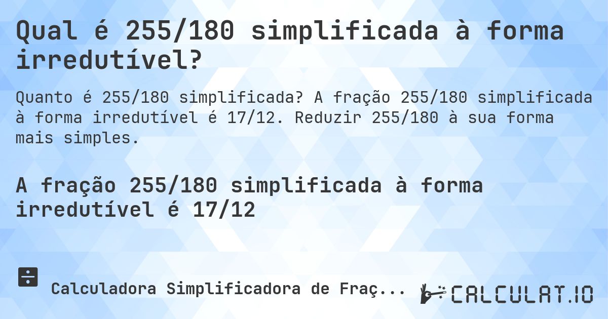Qual é 255/180 simplificada à forma irredutível?. A fração 255/180 simplificada à forma irredutível é 17/12. Reduzir 255/180 à sua forma mais simples.