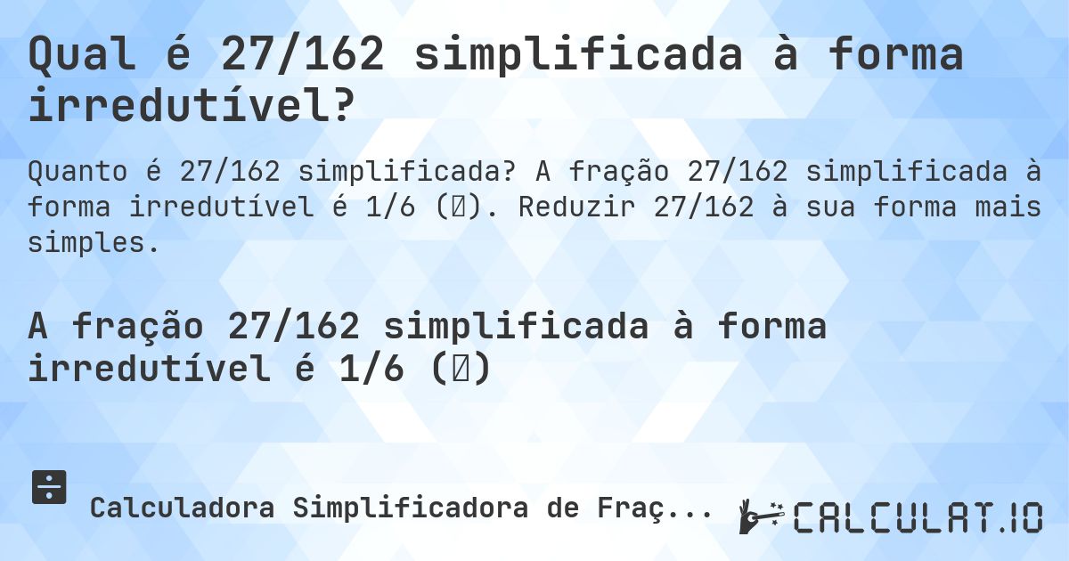 Qual é 27/162 simplificada à forma irredutível?. A fração 27/162 simplificada à forma irredutível é 1/6 (⅙). Reduzir 27/162 à sua forma mais simples.