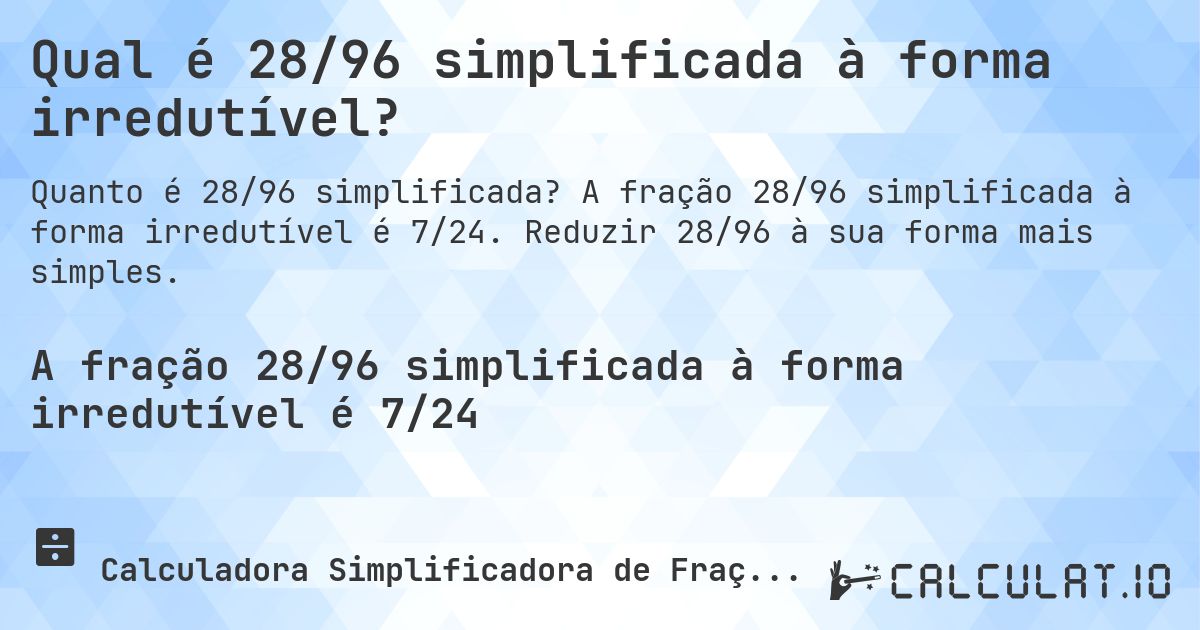 Qual é 28/96 simplificada à forma irredutível?. A fração 28/96 simplificada à forma irredutível é 7/24. Reduzir 28/96 à sua forma mais simples.