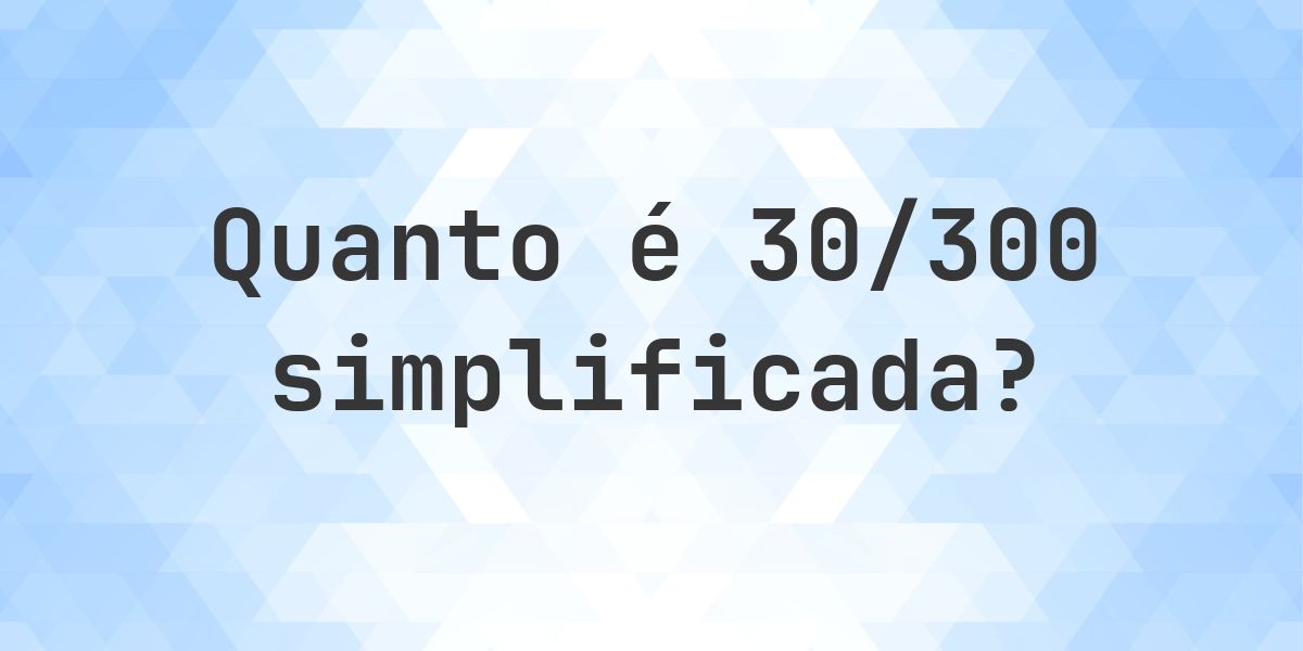 Qual é 30/300 simplificada à forma irredutível? - Calculatio