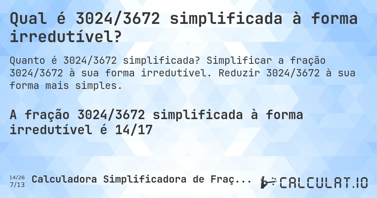 Qual é 3024/3672 simplificada à forma irredutível?. Simplificar a fração 3024/3672 à sua forma irredutível. Reduzir 3024/3672 à sua forma mais simples.