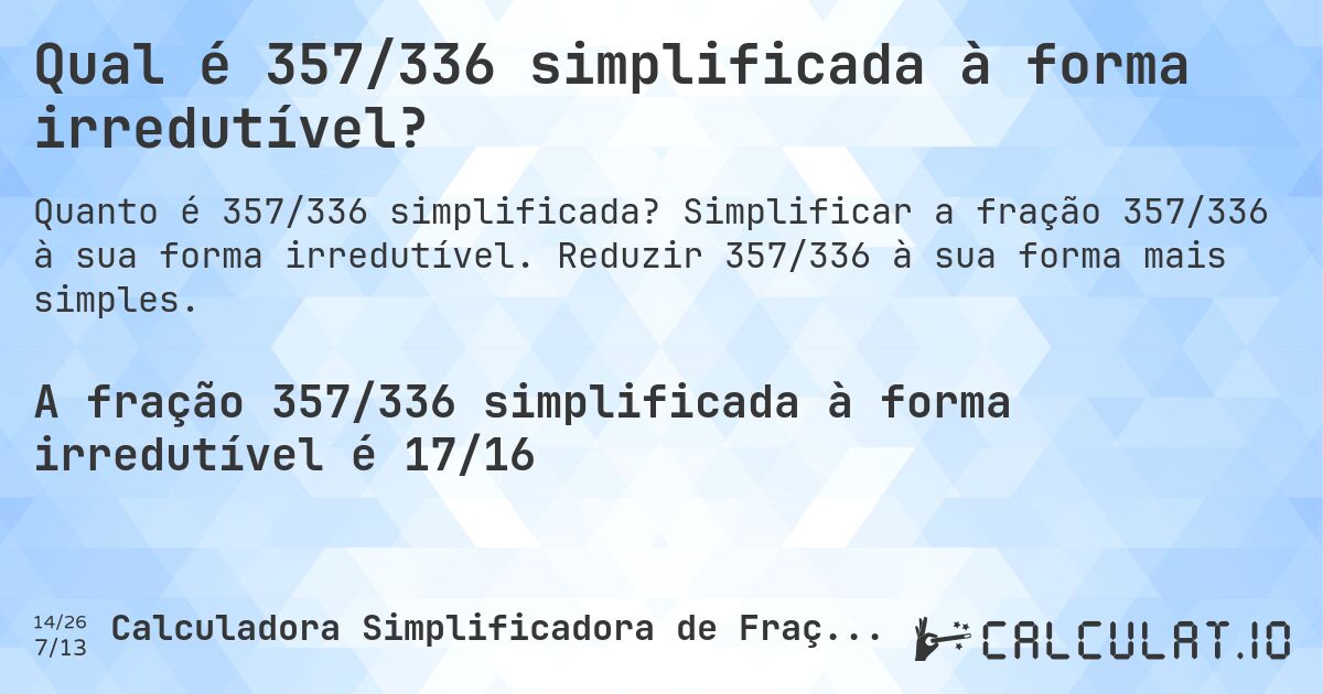 Qual é 357/336 simplificada à forma irredutível?. Simplificar a fração 357/336 à sua forma irredutível. Reduzir 357/336 à sua forma mais simples.