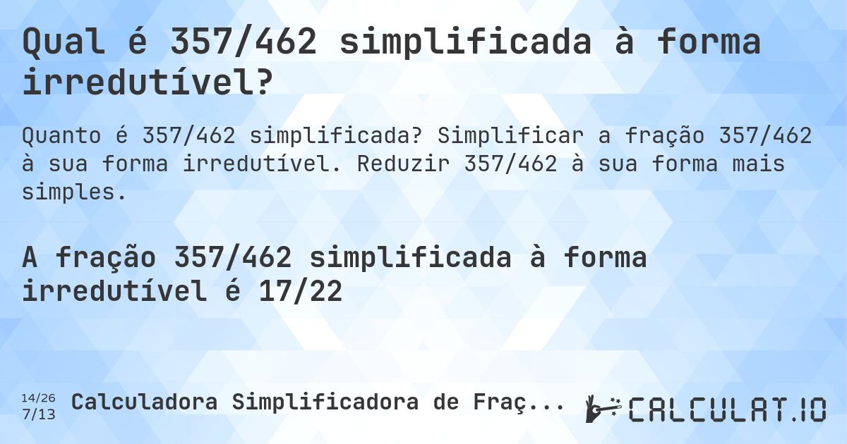 Qual é 357/462 simplificada à forma irredutível?. Simplificar a fração 357/462 à sua forma irredutível. Reduzir 357/462 à sua forma mais simples.