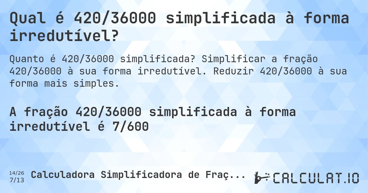 Qual é 420/36000 simplificada à forma irredutível?. Simplificar a fração 420/36000 à sua forma irredutível. Reduzir 420/36000 à sua forma mais simples.