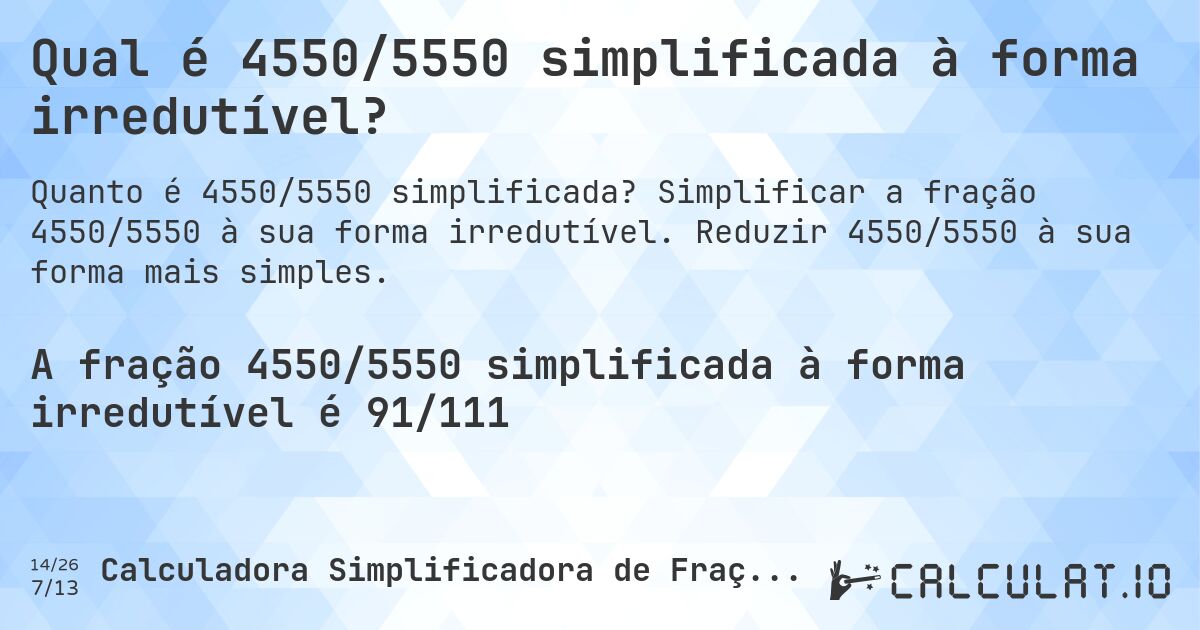 Qual é 4550/5550 simplificada à forma irredutível?. Simplificar a fração 4550/5550 à sua forma irredutível. Reduzir 4550/5550 à sua forma mais simples.