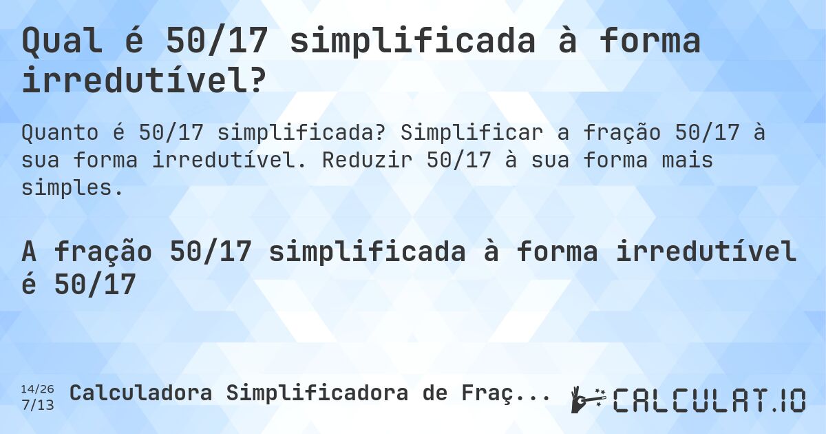 Qual é 50/17 simplificada à forma irredutível?. Simplificar a fração 50/17 à sua forma irredutível. Reduzir 50/17 à sua forma mais simples.