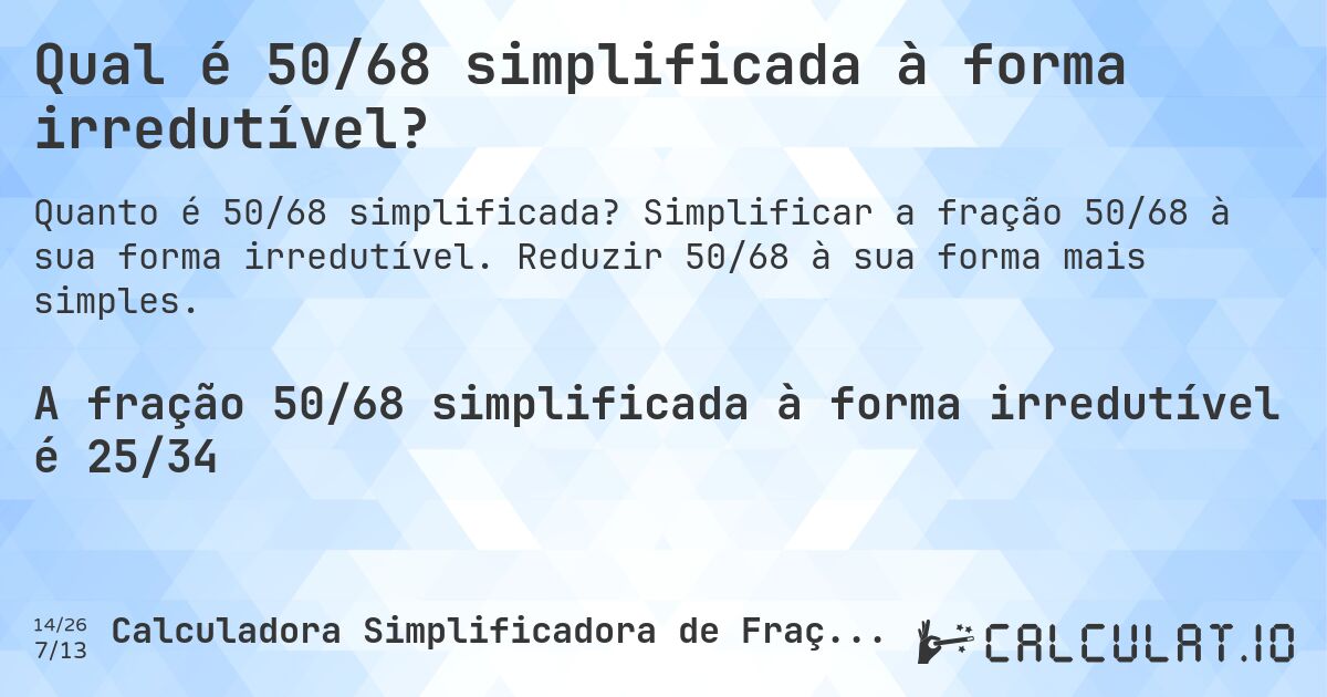Qual é 50/68 simplificada à forma irredutível?. Simplificar a fração 50/68 à sua forma irredutível. Reduzir 50/68 à sua forma mais simples.