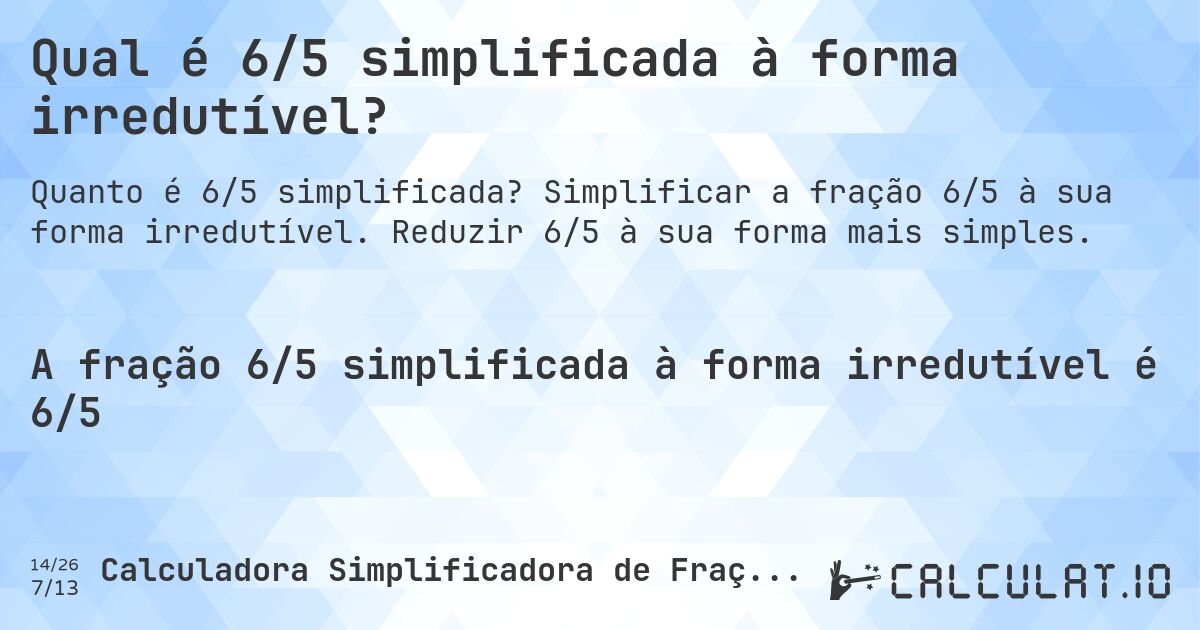 Qual é 6/5 simplificada à forma irredutível?. Simplificar a fração 6/5 à sua forma irredutível. Reduzir 6/5 à sua forma mais simples.