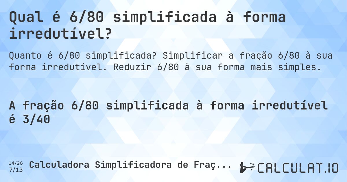 Qual é 6/80 simplificada à forma irredutível?. Simplificar a fração 6/80 à sua forma irredutível. Reduzir 6/80 à sua forma mais simples.