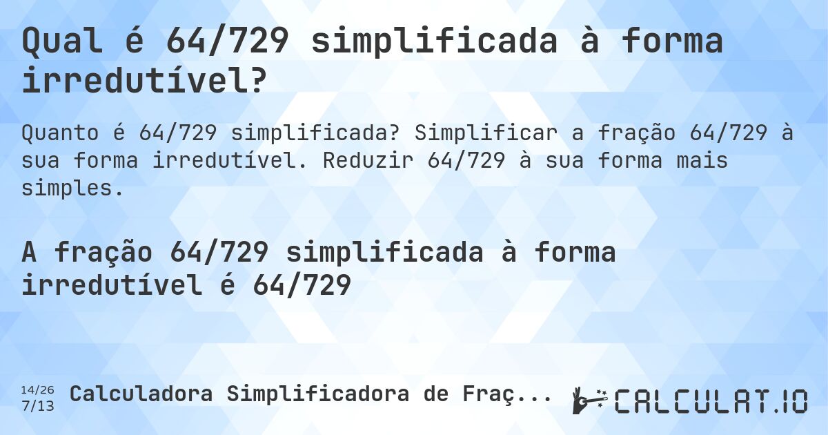 Qual é 64/729 simplificada à forma irredutível?. Simplificar a fração 64/729 à sua forma irredutível. Reduzir 64/729 à sua forma mais simples.