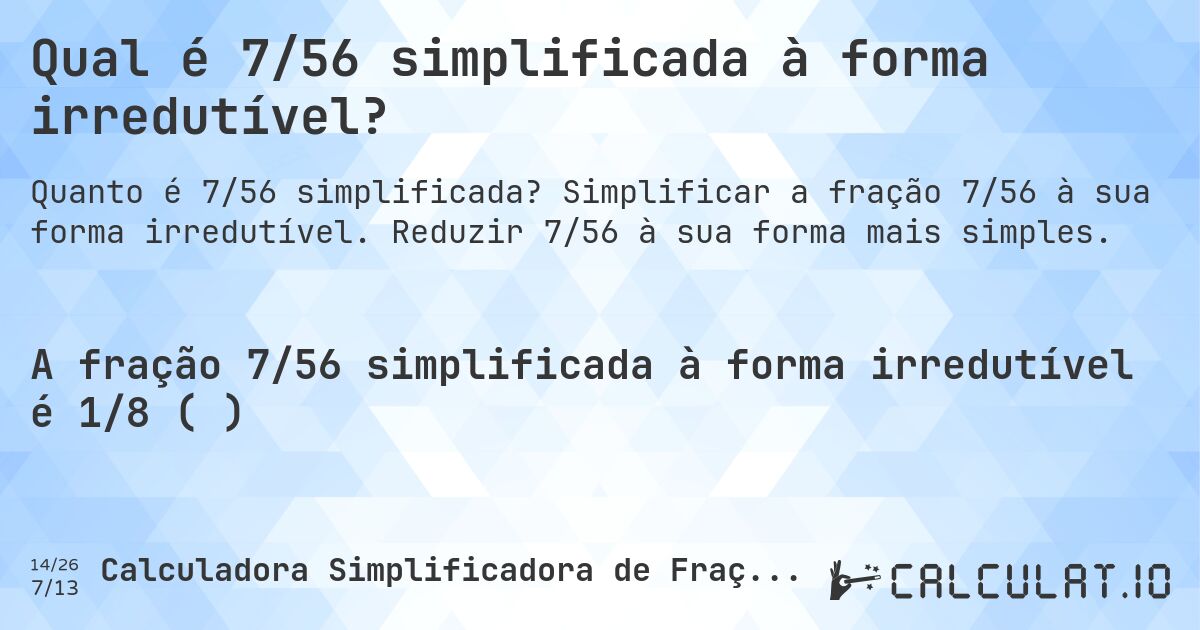 Qual é 7/56 simplificada à forma irredutível?. Simplificar a fração 7/56 à sua forma irredutível. Reduzir 7/56 à sua forma mais simples.