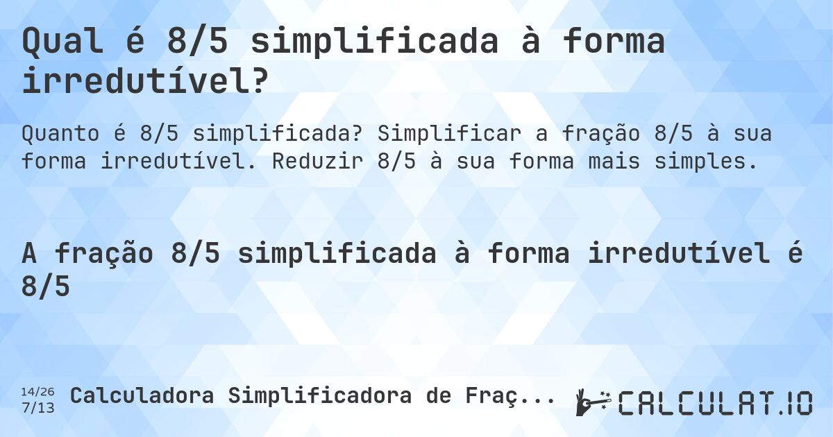 Qual é 8/5 simplificada à forma irredutível?. Simplificar a fração 8/5 à sua forma irredutível. Reduzir 8/5 à sua forma mais simples.