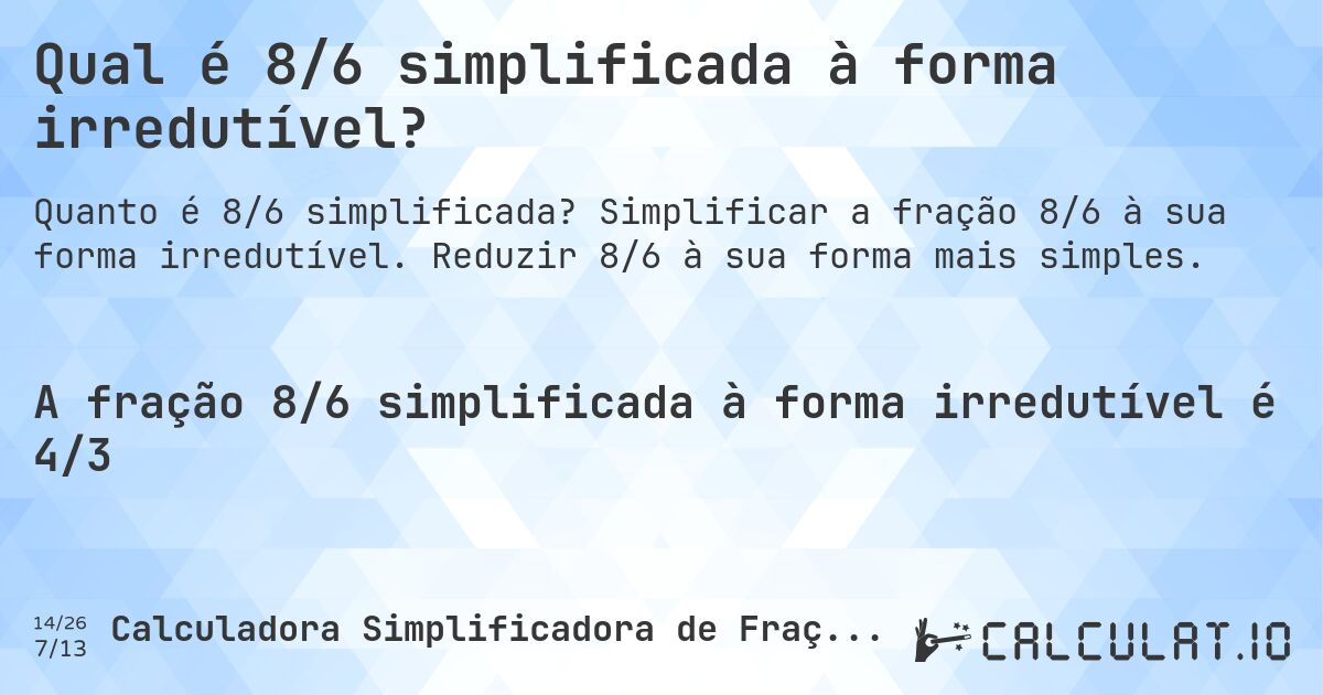 Qual é 8/6 simplificada à forma irredutível?. Simplificar a fração 8/6 à sua forma irredutível. Reduzir 8/6 à sua forma mais simples.