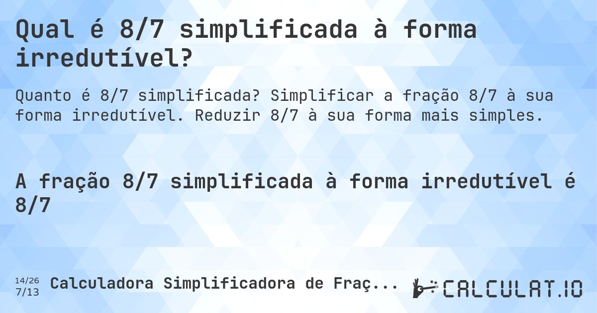 Qual é 8/7 simplificada à forma irredutível?. Simplificar a fração 8/7 à sua forma irredutível. Reduzir 8/7 à sua forma mais simples.
