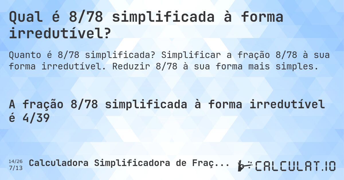 Qual é 8/78 simplificada à forma irredutível?. Simplificar a fração 8/78 à sua forma irredutível. Reduzir 8/78 à sua forma mais simples.
