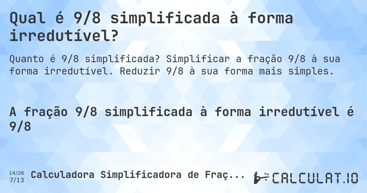 Qual é 9/8 simplificada à forma irredutível?. Simplificar a fração 9/8 à sua forma irredutível. Reduzir 9/8 à sua forma mais simples.