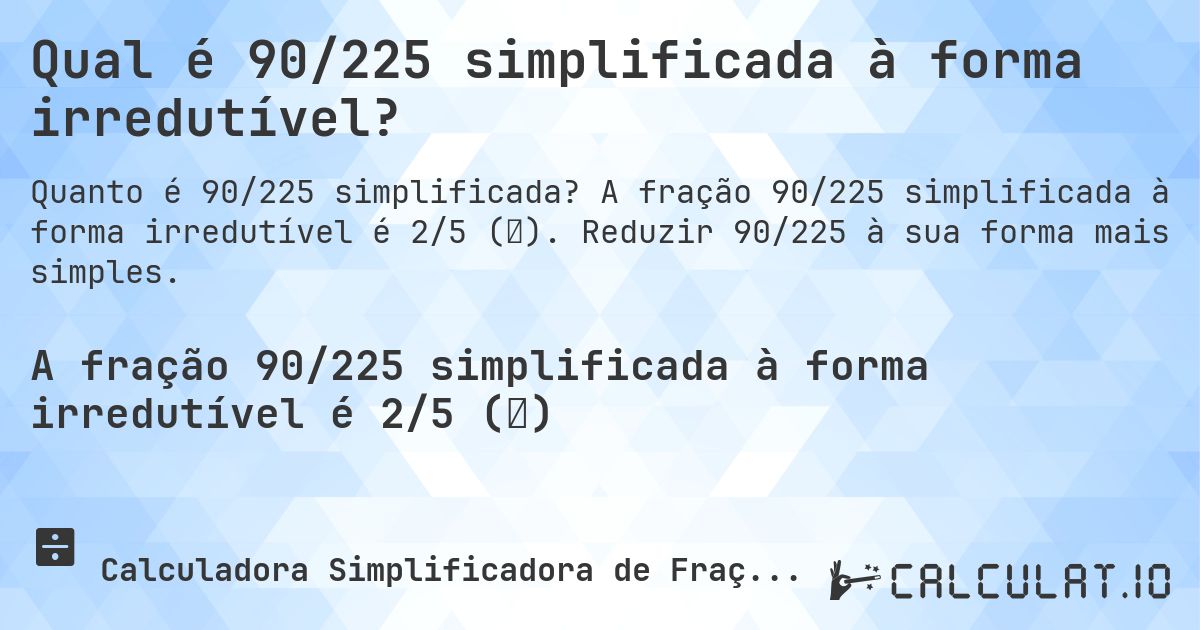 Qual é 90/225 simplificada à forma irredutível?. A fração 90/225 simplificada à forma irredutível é 2/5 (⅖). Reduzir 90/225 à sua forma mais simples.