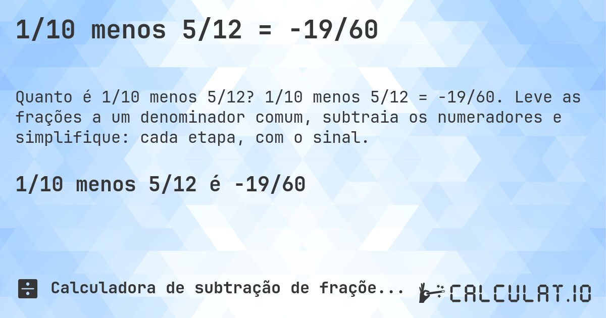 1/10 menos 5/12 = -19/60. 1/10 menos 5/12 = -19/60. Leve as frações a um denominador comum, subtraia os numeradores e simplifique: cada etapa, com o sinal.