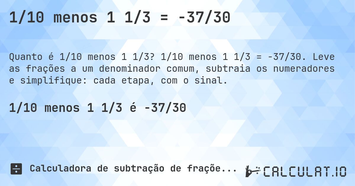 1/10 menos 1 1/3 = -37/30. 1/10 menos 1 1/3 = -37/30. Leve as frações a um denominador comum, subtraia os numeradores e simplifique: cada etapa, com o sinal.