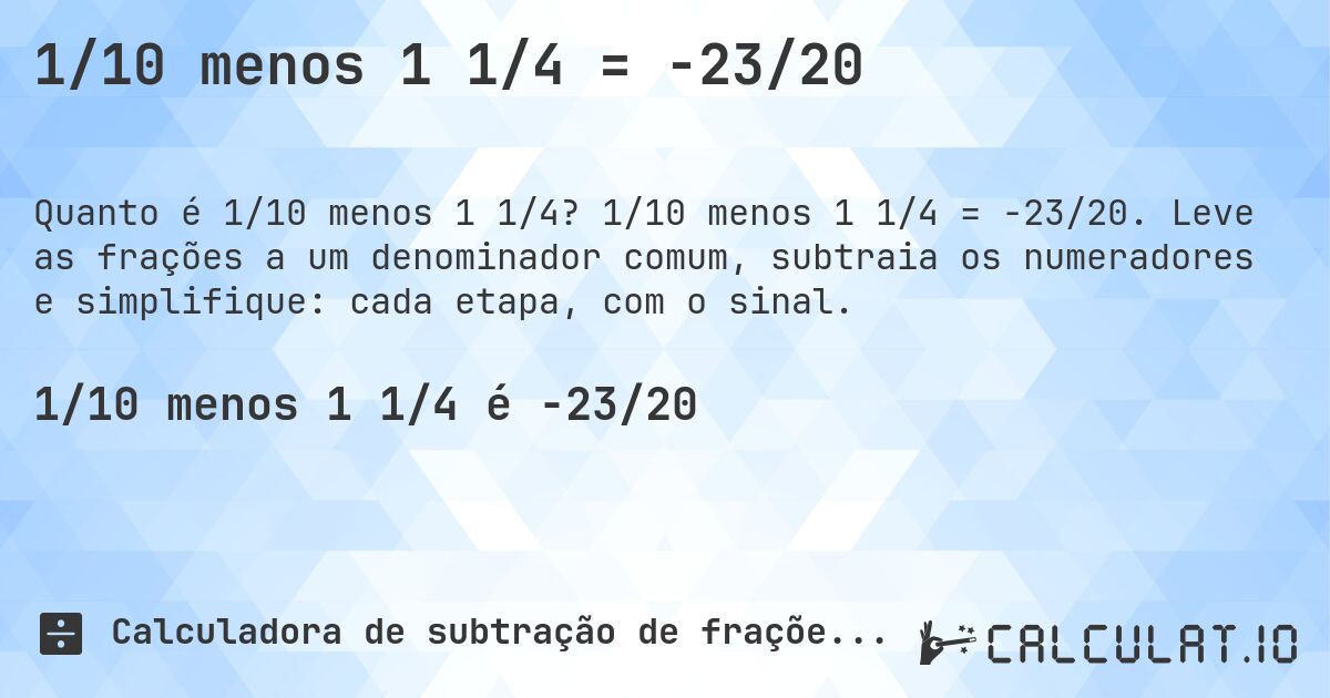 1/10 menos 1 1/4 = -23/20. 1/10 menos 1 1/4 = -23/20. Leve as frações a um denominador comum, subtraia os numeradores e simplifique: cada etapa, com o sinal.